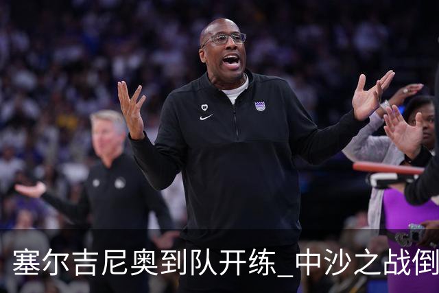 塞尔吉尼奥到队开练 中沙之战倒计时 国足做减法